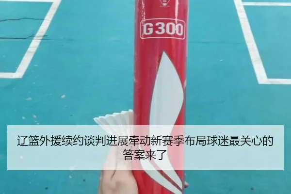 辽篮外援续约谈判进展牵动新赛季布局球迷最关心的答案来了