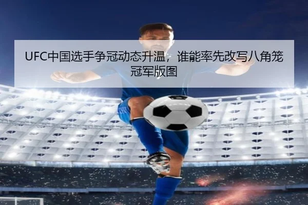 UFC中国选手争冠动态升温，谁能率先改写八角笼冠军版图